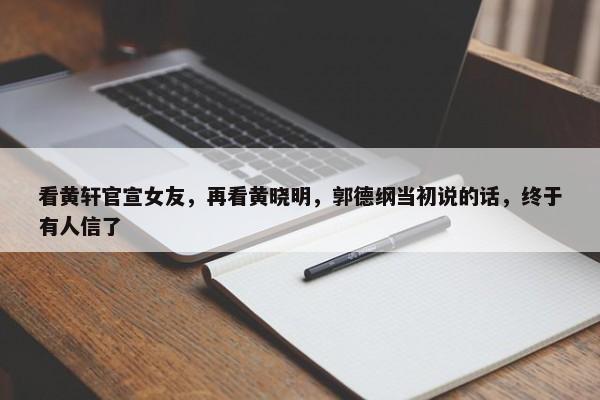 看黄轩官宣女友，再看黄晓明，郭德纲当初说的话，终于有人信了