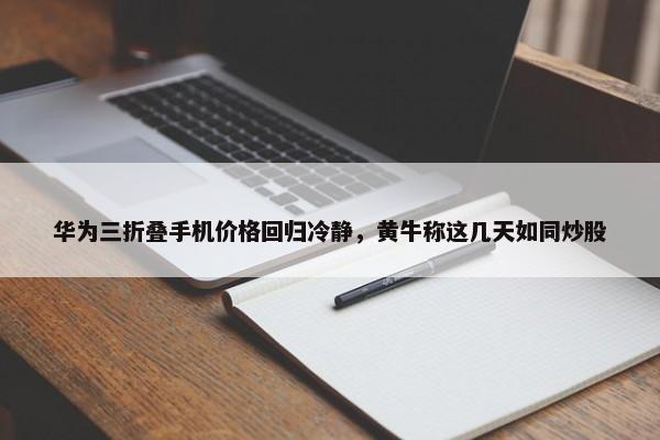 华为三折叠手机价格回归冷静，黄牛称这几天如同炒股