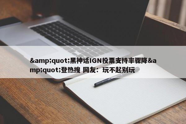 &quot;黑神话IGN投票支持率骤降&quot;登热搜 网友：玩不起别玩