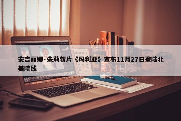 安吉丽娜·朱莉新片《玛利亚》宣布11月27日登陆北美院线