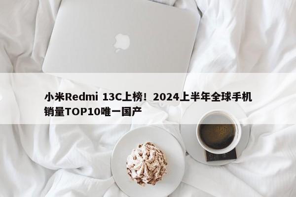 小米Redmi 13C上榜！2024上半年全球手机销量TOP10唯一国产