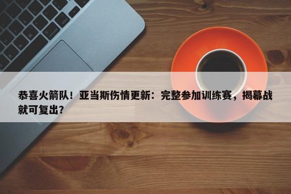 恭喜火箭队！亚当斯伤情更新：完整参加训练赛，揭幕战就可复出？