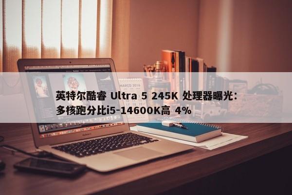 英特尔酷睿 Ultra 5 245K 处理器曝光：多核跑分比i5-14600K高 4%