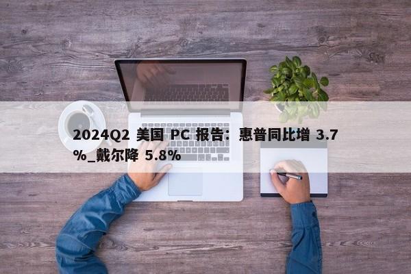 2024Q2 美国 PC 报告：惠普同比增 3.7%_戴尔降 5.8%