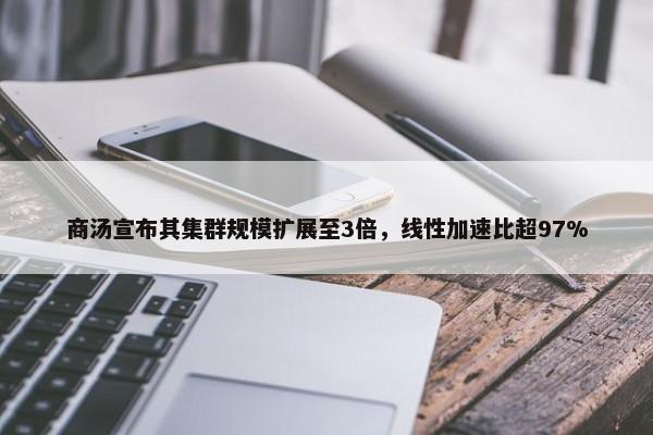 商汤宣布其集群规模扩展至3倍，线性加速比超97%