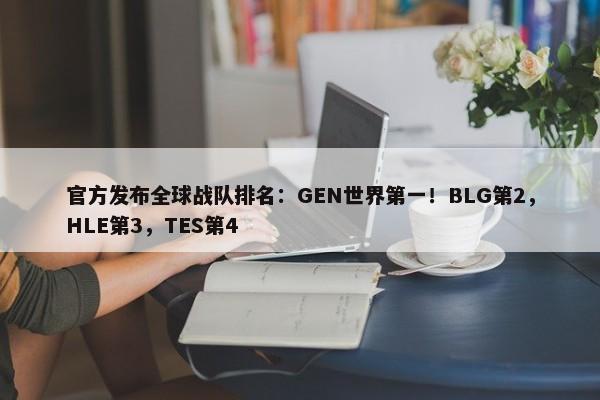 官方发布全球战队排名：GEN世界第一！BLG第2，HLE第3，TES第4