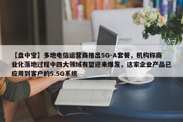 【盘中宝】多地电信运营商推出5G-A套餐，机构称商业化落地过程中四大领域有望迎来爆发，这家企业产品已应用到客户的5.5G系统