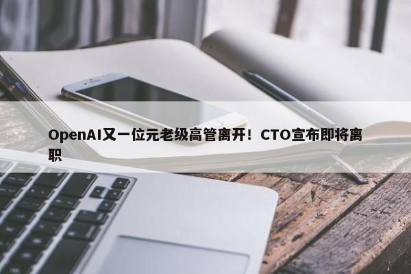 OpenAI又一位元老级高管离开！CTO宣布即将离职 