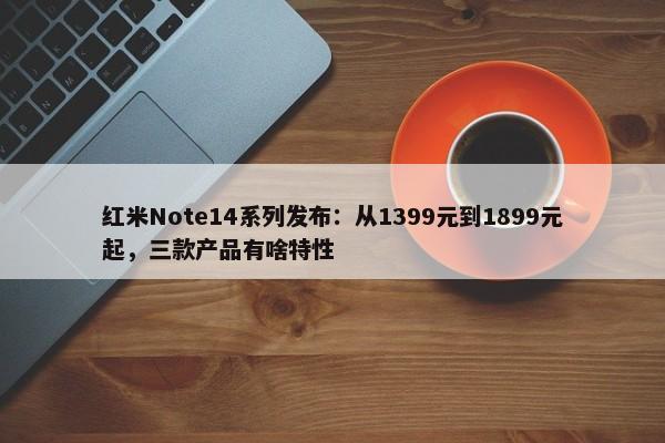 红米Note14系列发布：从1399元到1899元起，三款产品有啥特性