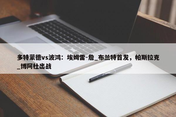 多特蒙德vs波鸿：埃姆雷-詹_布兰特首发，帕斯拉克_博阿杜出战