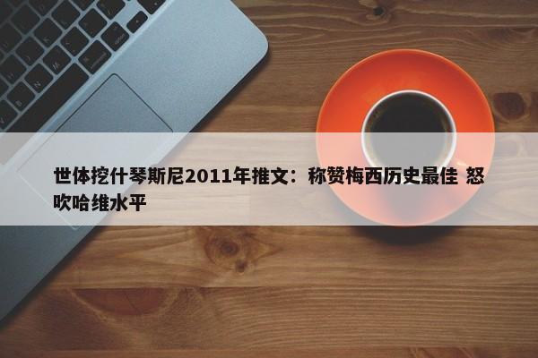 世体挖什琴斯尼2011年推文：称赞梅西历史最佳 怒吹哈维水平