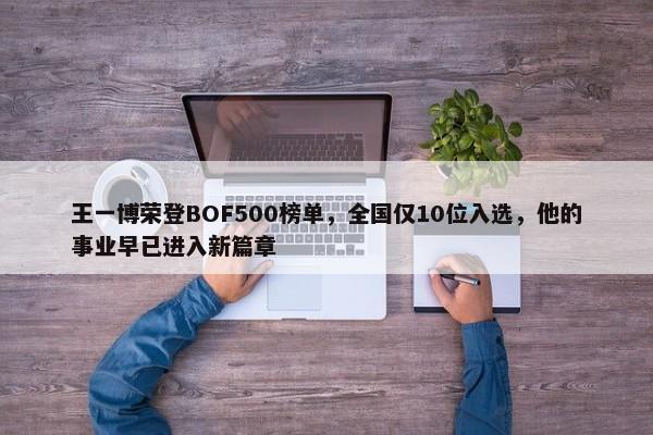 王一博荣登BOF500榜单，全国仅10位入选，他的事业早已进入新篇章