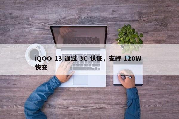 iQOO 13 通过 3C 认证，支持 120W 快充