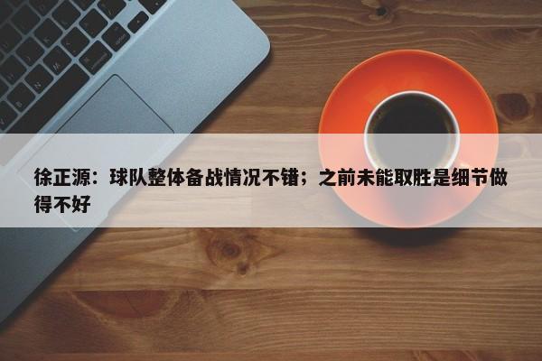 徐正源：球队整体备战情况不错；之前未能取胜是细节做得不好