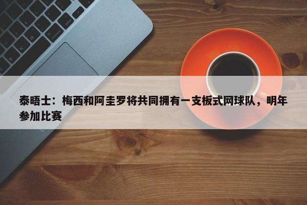 泰晤士：梅西和阿圭罗将共同拥有一支板式网球队，明年参加比赛