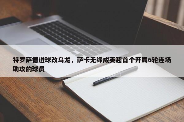 特罗萨德进球改乌龙，萨卡无缘成英超首个开局6轮连场助攻的球员