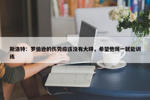 斯洛特：罗伯逊的伤势应该没有大碍，希望他周一就能训练