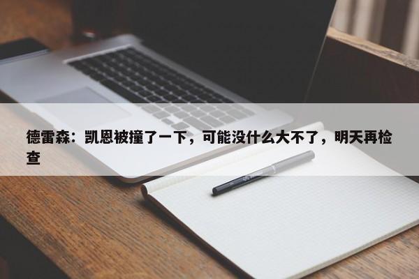 德雷森：凯恩被撞了一下，可能没什么大不了，明天再检查