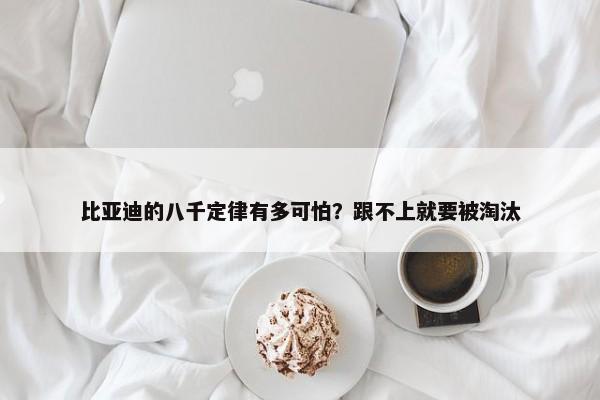 比亚迪的八千定律有多可怕？跟不上就要被淘汰