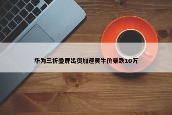 华为三折叠屏出货加速黄牛价暴跌10万