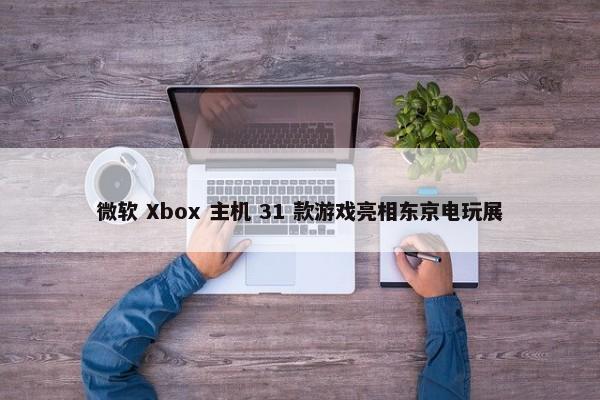 微软 Xbox 主机 31 款游戏亮相东京电玩展