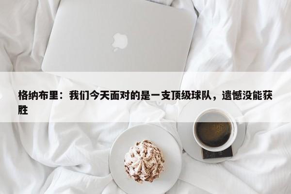 格纳布里：我们今天面对的是一支顶级球队，遗憾没能获胜