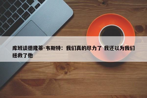 库班谈德隆蒂-韦斯特：我们真的尽力了 我还以为我们拯救了他