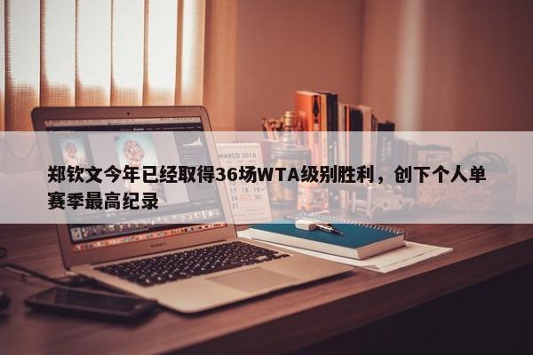 郑钦文今年已经取得36场WTA级别胜利，创下个人单赛季最高纪录