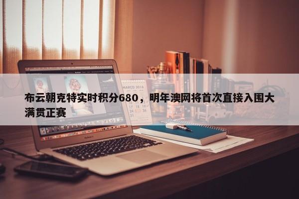 布云朝克特实时积分680，明年澳网将首次直接入围大满贯正赛