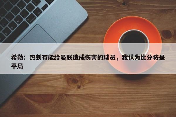 希勒：热刺有能给曼联造成伤害的球员，我认为比分将是平局