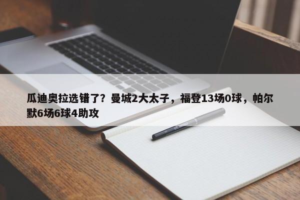 瓜迪奥拉选错了？曼城2大太子，福登13场0球，帕尔默6场6球4助攻