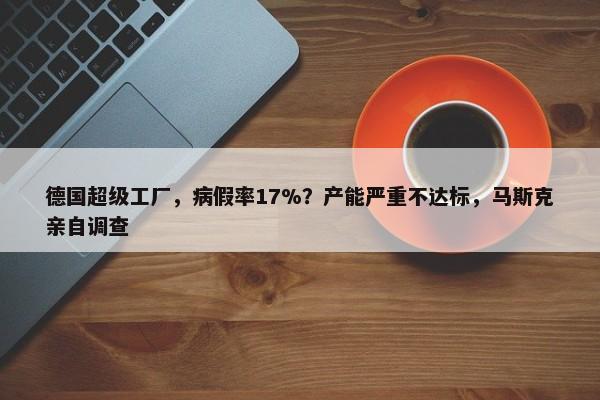 德国超级工厂，病假率17%？产能严重不达标，马斯克亲自调查