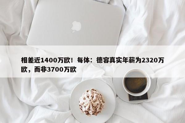 相差近1400万欧！每体：德容真实年薪为2320万欧，而非3700万欧