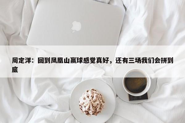 周定洋：回到凤凰山赢球感觉真好，还有三场我们会拼到底