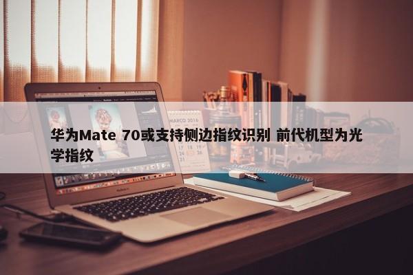 华为Mate 70或支持侧边指纹识别 前代机型为光学指纹