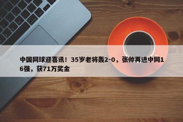 中国网球迎喜讯！35岁老将轰2-0，张帅再进中网16强，获71万奖金