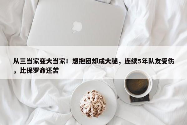 从三当家变大当家！想抱团却成大腿，连续5年队友受伤，比保罗命还苦