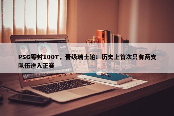 PSG零封100T，晋级瑞士轮！历史上首次只有两支队伍进入正赛