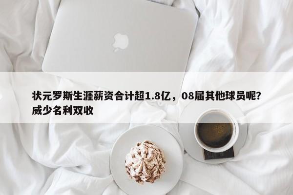 状元罗斯生涯薪资合计超1.8亿，08届其他球员呢？威少名利双收