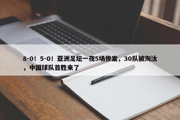 8-0！5-0！亚洲足坛一夜5场惨案，30队被淘汰，中国球队首胜来了