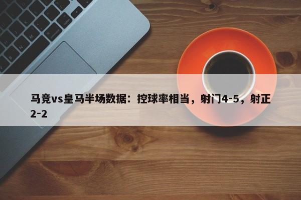 马竞vs皇马半场数据：控球率相当，射门4-5，射正2-2