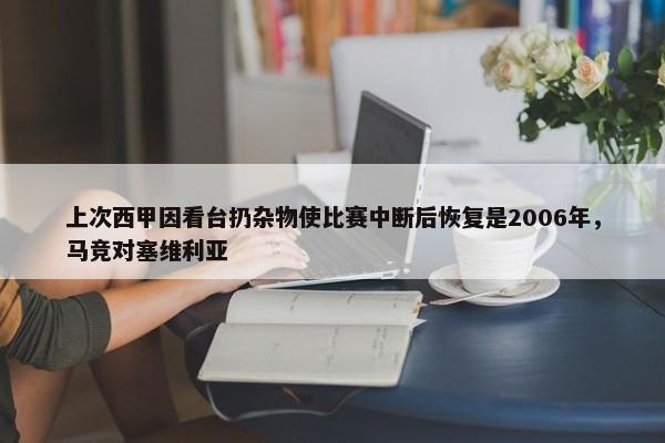 上次西甲因看台扔杂物使比赛中断后恢复是2006年，马竞对塞维利亚