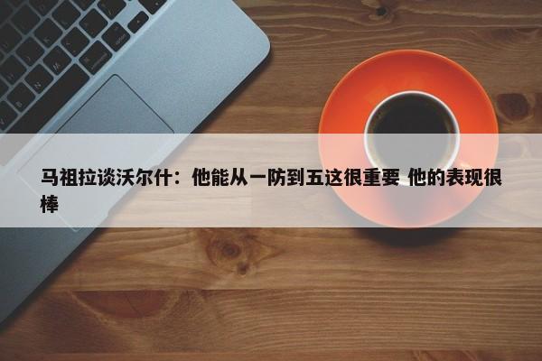 马祖拉谈沃尔什：他能从一防到五这很重要 他的表现很棒