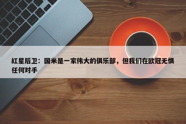 红星后卫：国米是一家伟大的俱乐部，但我们在欧冠无惧任何对手