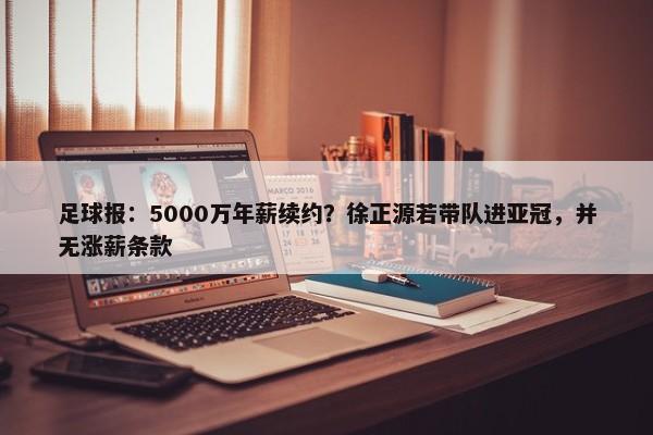 足球报：5000万年薪续约？徐正源若带队进亚冠，并无涨薪条款