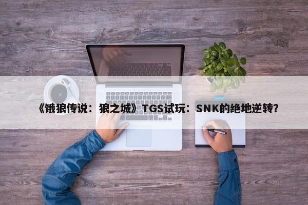 《饿狼传说：狼之城》TGS试玩：SNK的绝地逆转？