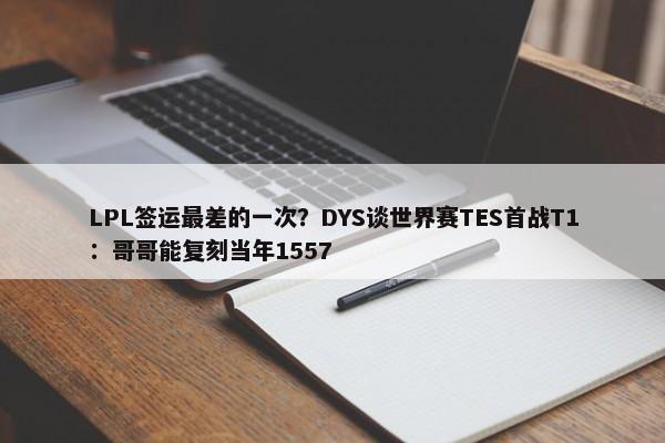 LPL签运最差的一次？DYS谈世界赛TES首战T1：哥哥能复刻当年1557