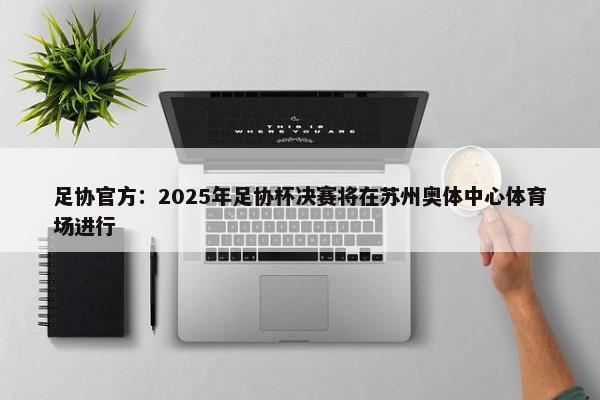 足协官方：2025年足协杯决赛将在苏州奥体中心体育场进行