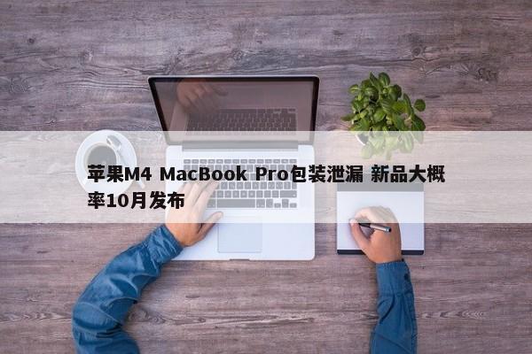 苹果M4 MacBook Pro包装泄漏 新品大概率10月发布