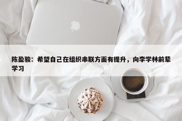 陈盈骏：希望自己在组织串联方面有提升，向李学林前辈学习